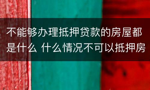 不能够办理抵押贷款的房屋都是什么 什么情况不可以抵押房产贷款