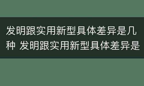 发明跟实用新型具体差异是几种 发明跟实用新型具体差异是几种类型
