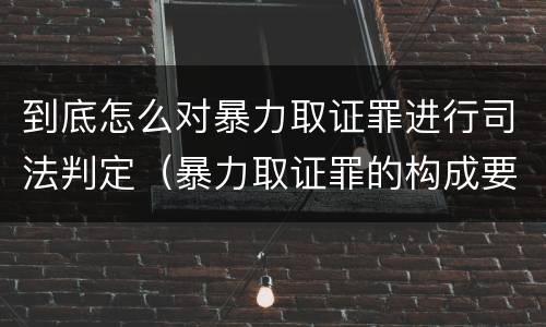 到底怎么对暴力取证罪进行司法判定（暴力取证罪的构成要件）