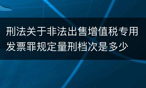 刑法关于非法出售增值税专用发票罪规定量刑档次是多少