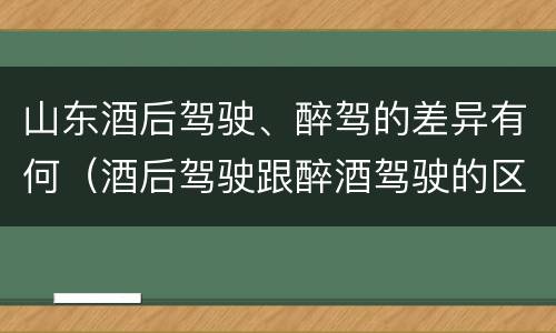 山东酒后驾驶、醉驾的差异有何（酒后驾驶跟醉酒驾驶的区别）