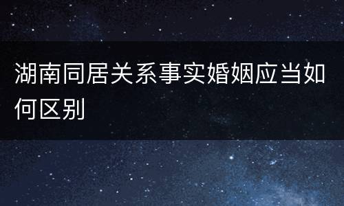 湖南同居关系事实婚姻应当如何区别