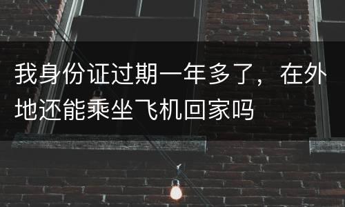 我身份证过期一年多了，在外地还能乘坐飞机回家吗