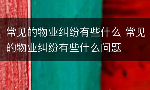 常见的物业纠纷有些什么 常见的物业纠纷有些什么问题