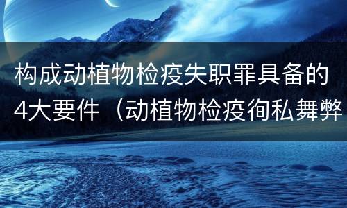 构成动植物检疫失职罪具备的4大要件（动植物检疫徇私舞弊罪与动植物检疫失职罪的区别在于）