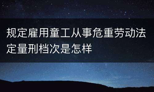 规定雇用童工从事危重劳动法定量刑档次是怎样