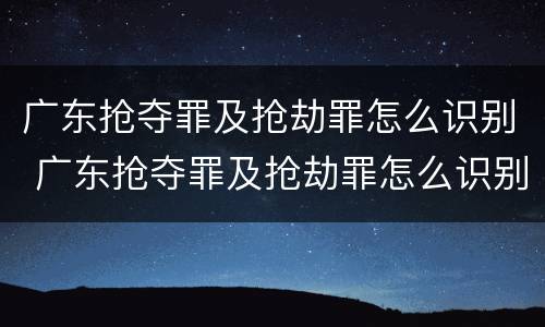 广东抢夺罪及抢劫罪怎么识别 广东抢夺罪及抢劫罪怎么识别判刑