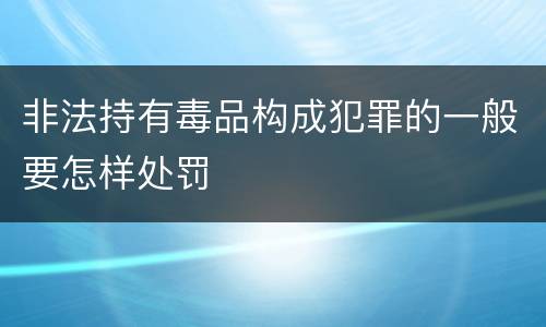 非法持有毒品构成犯罪的一般要怎样处罚
