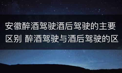 安徽醉酒驾驶酒后驾驶的主要区别 醉酒驾驶与酒后驾驶的区别