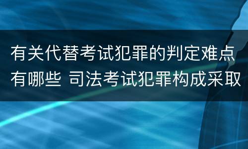 有关代替考试犯罪的判定难点有哪些 司法考试犯罪构成采取什么学说