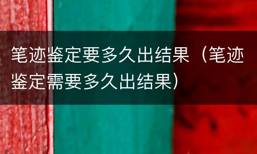笔迹鉴定要多久出结果（笔迹鉴定需要多久出结果）