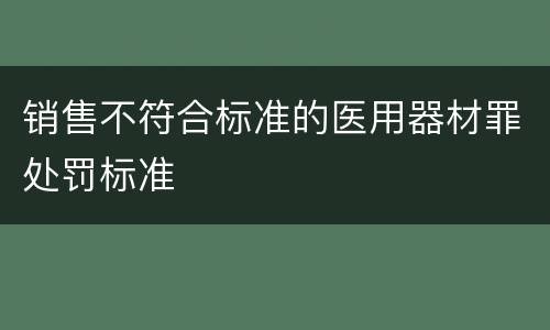 销售不符合标准的医用器材罪处罚标准