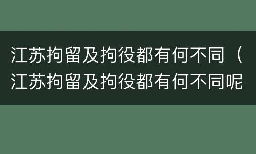 江苏拘留及拘役都有何不同（江苏拘留及拘役都有何不同呢）