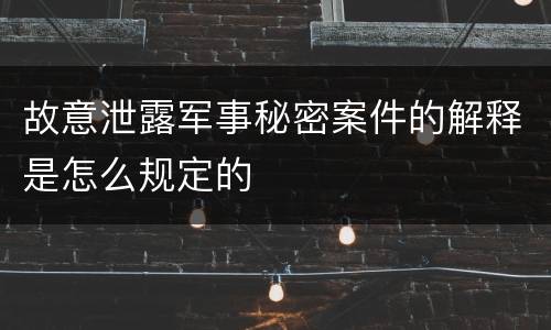 故意泄露军事秘密案件的解释是怎么规定的
