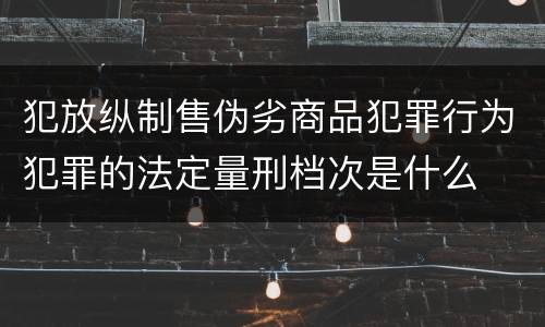 犯放纵制售伪劣商品犯罪行为犯罪的法定量刑档次是什么