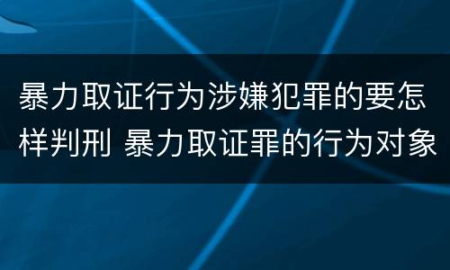 暴力取证行为涉嫌犯罪的要怎样判刑 暴力取证罪的行为对象