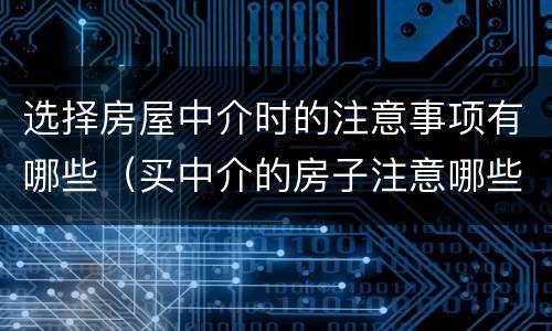 选择房屋中介时的注意事项有哪些（买中介的房子注意哪些事项）