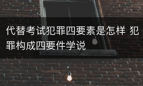 代替考试犯罪四要素是怎样 犯罪构成四要件学说