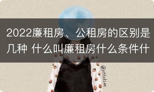2022廉租房、公租房的区别是几种 什么叫廉租房什么条件什么叫公租房