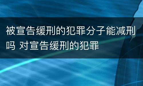 被宣告缓刑的犯罪分子能减刑吗 对宣告缓刑的犯罪