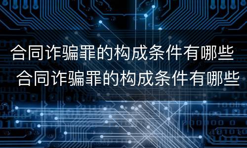 合同诈骗罪的构成条件有哪些 合同诈骗罪的构成条件有哪些标准