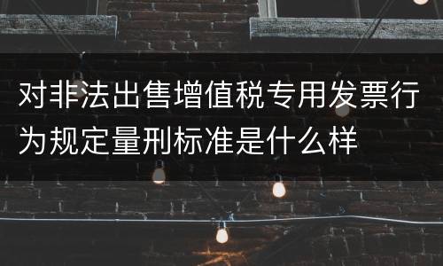 对非法出售增值税专用发票行为规定量刑标准是什么样