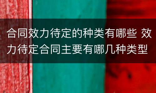 合同效力待定的种类有哪些 效力待定合同主要有哪几种类型?