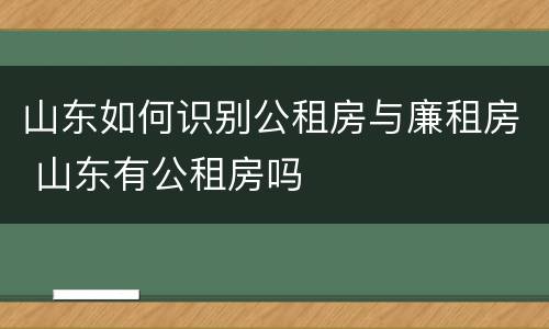 山东如何识别公租房与廉租房 山东有公租房吗