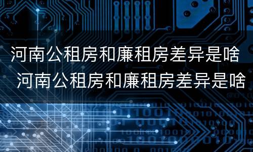 河南公租房和廉租房差异是啥 河南公租房和廉租房差异是啥啊