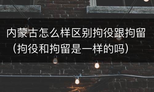 内蒙古怎么样区别拘役跟拘留（拘役和拘留是一样的吗）