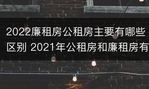 2022廉租房公租房主要有哪些区别 2021年公租房和廉租房有什么区别