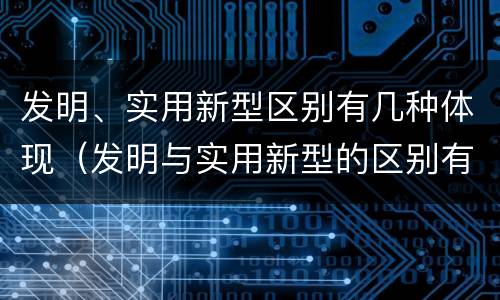 发明、实用新型区别有几种体现（发明与实用新型的区别有）