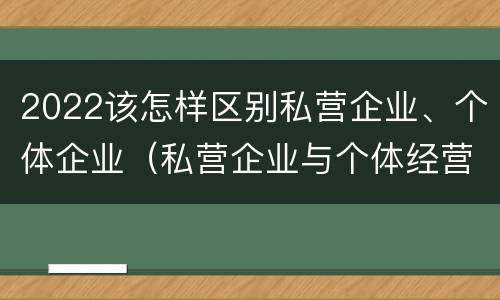 2022该怎样区别私营企业、个体企业（私营企业与个体经营企业的区别）