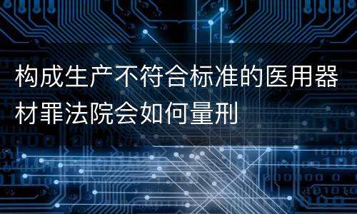 构成生产不符合标准的医用器材罪法院会如何量刑