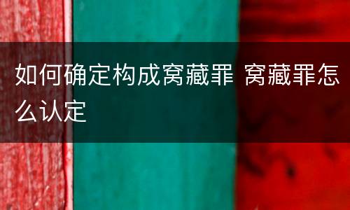 如何确定构成窝藏罪 窝藏罪怎么认定