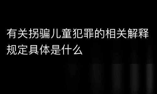 有关拐骗儿童犯罪的相关解释规定具体是什么