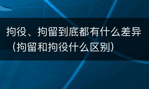 拘役、拘留到底都有什么差异（拘留和拘役什么区别）