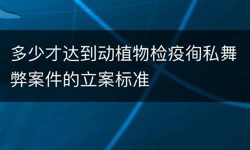 多少才达到动植物检疫徇私舞弊案件的立案标准