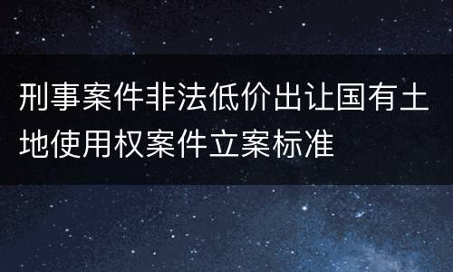 刑事案件非法低价出让国有土地使用权案件立案标准