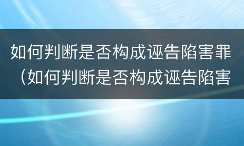 如何判断是否构成诬告陷害罪（如何判断是否构成诬告陷害罪的标准）