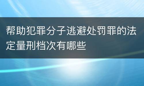 帮助犯罪分子逃避处罚罪的法定量刑档次有哪些