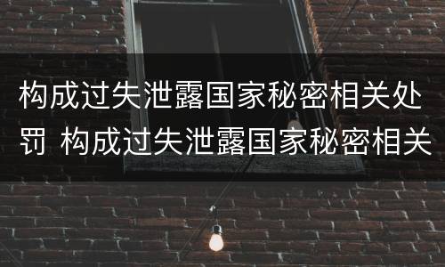 构成过失泄露国家秘密相关处罚 构成过失泄露国家秘密相关处罚标准