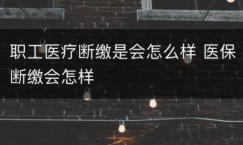 职工医疗断缴是会怎么样 医保断缴会怎样