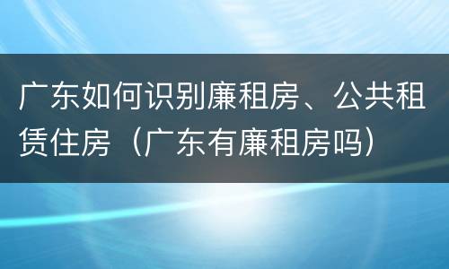 广东如何识别廉租房、公共租赁住房（广东有廉租房吗）