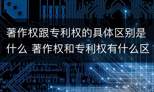 著作权跟专利权的具体区别是什么 著作权和专利权有什么区别