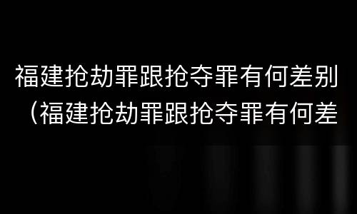 福建抢劫罪跟抢夺罪有何差别（福建抢劫罪跟抢夺罪有何差别呢）