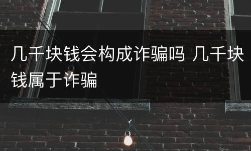 几千块钱会构成诈骗吗 几千块钱属于诈骗