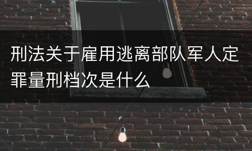 刑法关于雇用逃离部队军人定罪量刑档次是什么