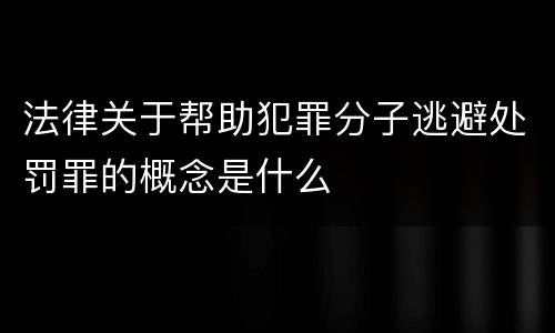 法律关于帮助犯罪分子逃避处罚罪的概念是什么