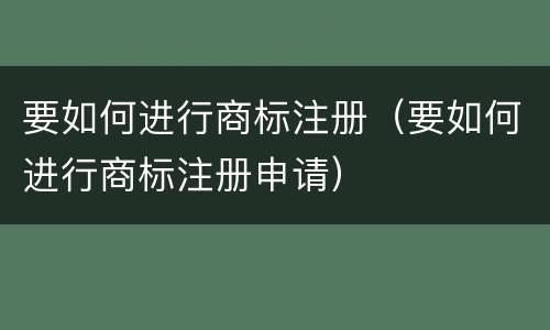 要如何进行商标注册（要如何进行商标注册申请）